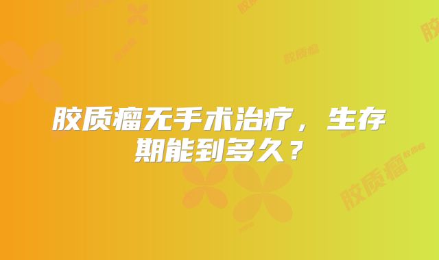 胶质瘤无手术治疗，生存期能到多久？