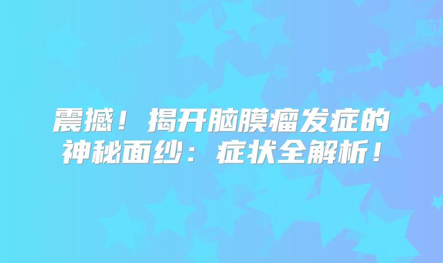 震撼！揭开脑膜瘤发症的神秘面纱：症状全解析！