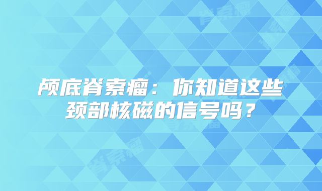 颅底脊索瘤：你知道这些颈部核磁的信号吗？