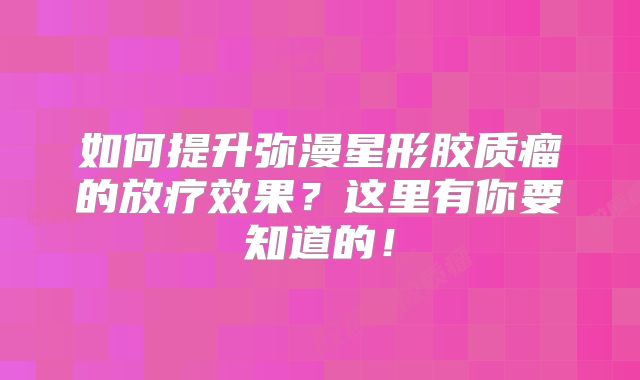 如何提升弥漫星形胶质瘤的放疗效果？这里有你要知道的！