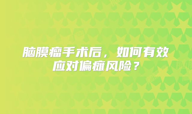 脑膜瘤手术后，如何有效应对偏瘫风险？