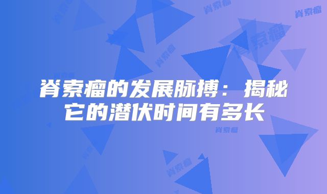 脊索瘤的发展脉搏：揭秘它的潜伏时间有多长