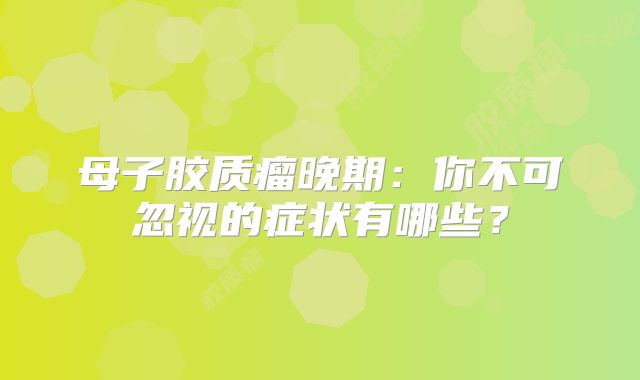 母子胶质瘤晚期：你不可忽视的症状有哪些？