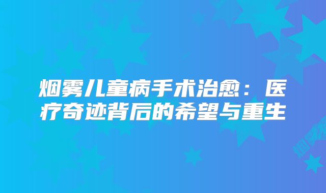 烟雾儿童病手术治愈：医疗奇迹背后的希望与重生