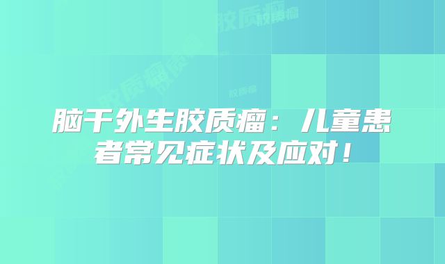 脑干外生胶质瘤：儿童患者常见症状及应对！