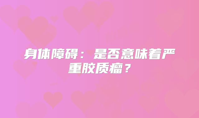 身体障碍：是否意味着严重胶质瘤？