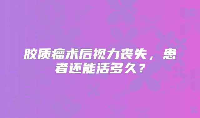 胶质瘤术后视力丧失，患者还能活多久？