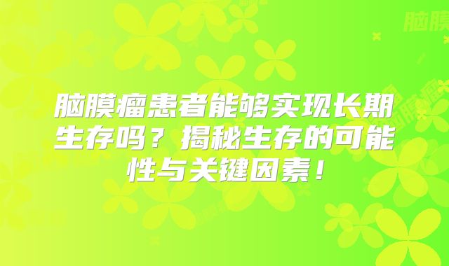 脑膜瘤患者能够实现长期生存吗？揭秘生存的可能性与关键因素！
