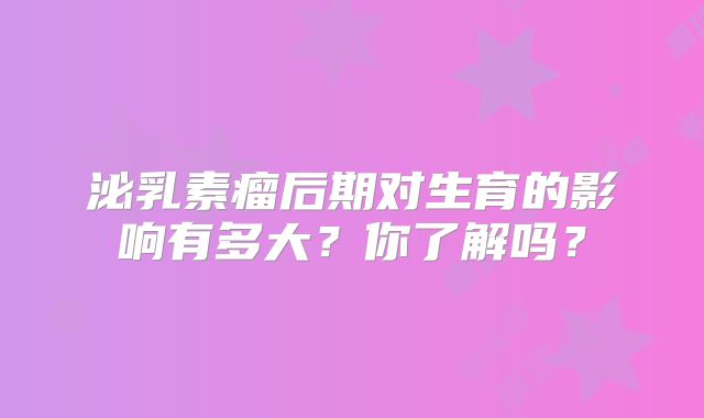 泌乳素瘤后期对生育的影响有多大？你了解吗？