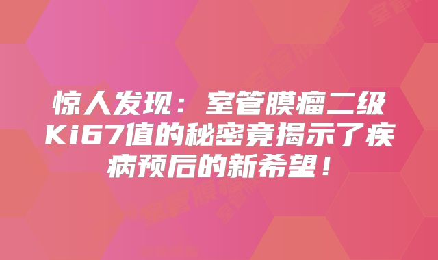 惊人发现：室管膜瘤二级Ki67值的秘密竟揭示了疾病预后的新希望！