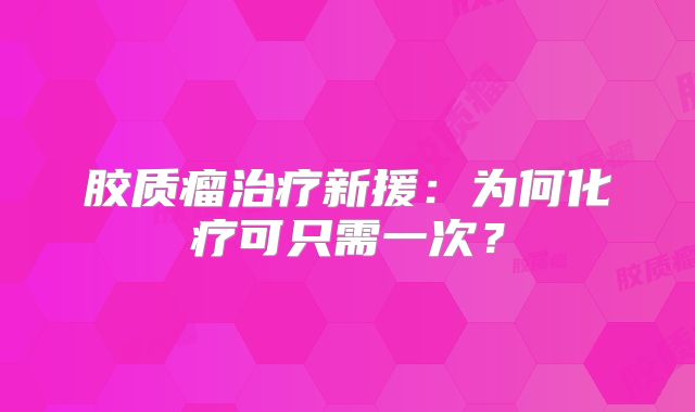 胶质瘤治疗新援：为何化疗可只需一次？