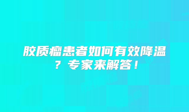胶质瘤患者如何有效降温？专家来解答！