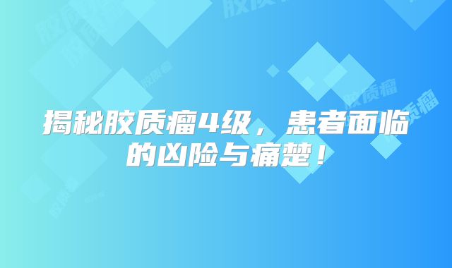 揭秘胶质瘤4级，患者面临的凶险与痛楚！