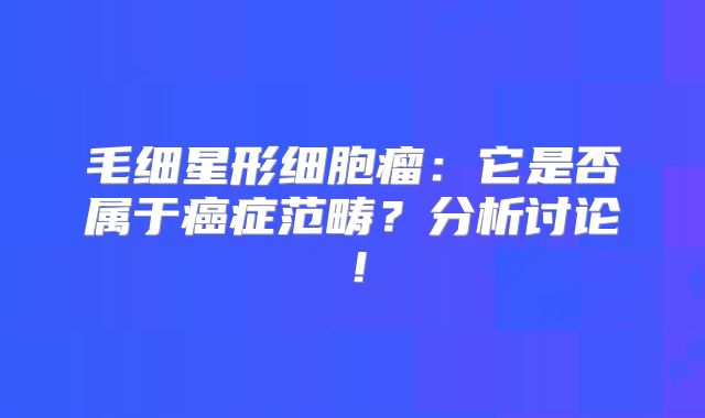 毛细星形细胞瘤：它是否属于癌症范畴？分析讨论！