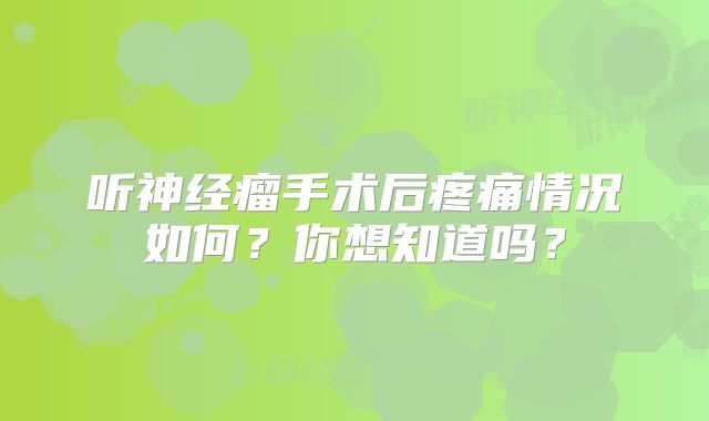 听神经瘤手术后疼痛情况如何？你想知道吗？
