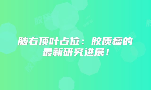 脑右顶叶占位：胶质瘤的最新研究进展！