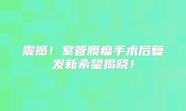 震撼！室管膜瘤手术后复发新希望揭晓！