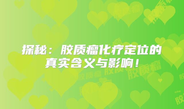 探秘：胶质瘤化疗定位的真实含义与影响！