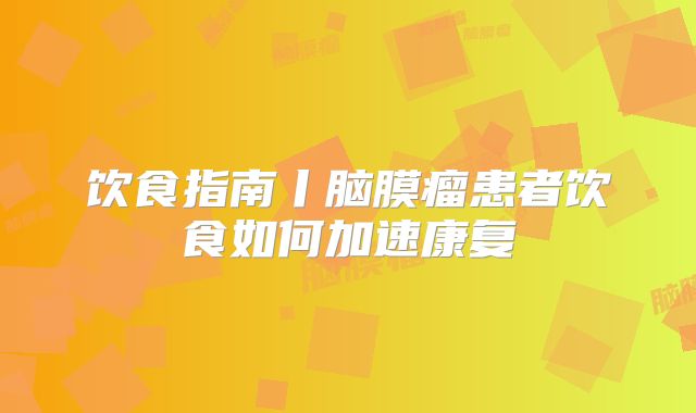 饮食指南丨脑膜瘤患者饮食如何加速康复