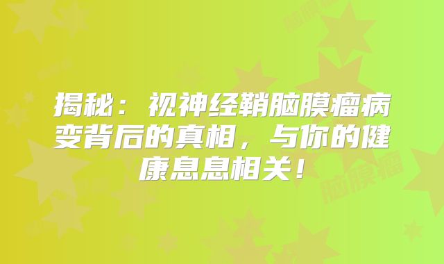 揭秘：视神经鞘脑膜瘤病变背后的真相，与你的健康息息相关！