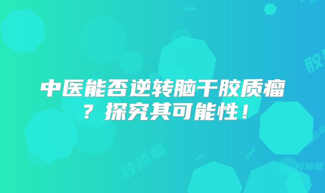 中医能否逆转脑干胶质瘤？探究其可能性！