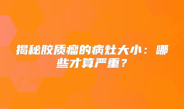 揭秘胶质瘤的病灶大小：哪些才算严重？