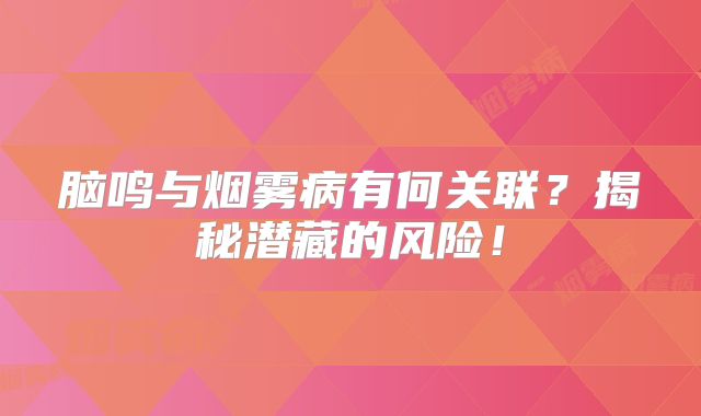 脑鸣与烟雾病有何关联？揭秘潜藏的风险！