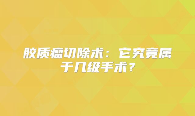 胶质瘤切除术：它究竟属于几级手术？