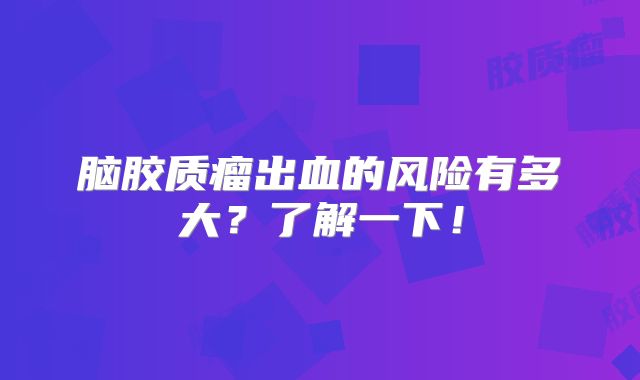 脑胶质瘤出血的风险有多大？了解一下！
