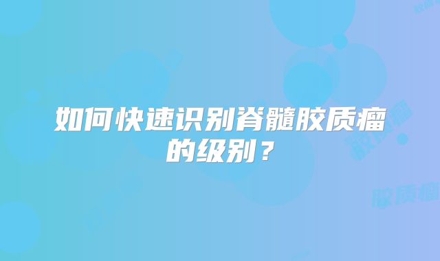 如何快速识别脊髓胶质瘤的级别？