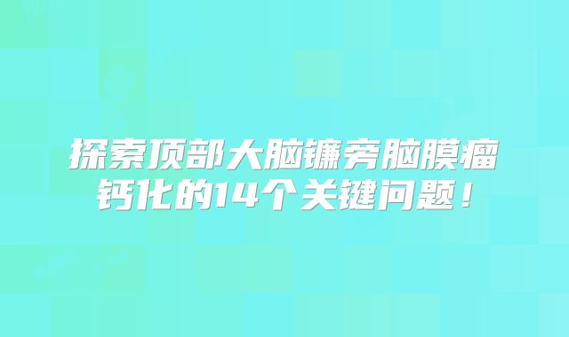 探索顶部大脑镰旁脑膜瘤钙化的14个关键问题！