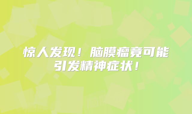 惊人发现！脑膜瘤竟可能引发精神症状！