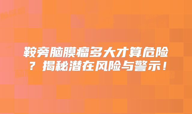 鞍旁脑膜瘤多大才算危险？揭秘潜在风险与警示！