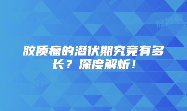 胶质瘤的潜伏期究竟有多长？深度解析！