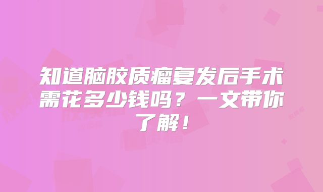 知道脑胶质瘤复发后手术需花多少钱吗？一文带你了解！