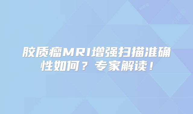 胶质瘤MRI增强扫描准确性如何？专家解读！