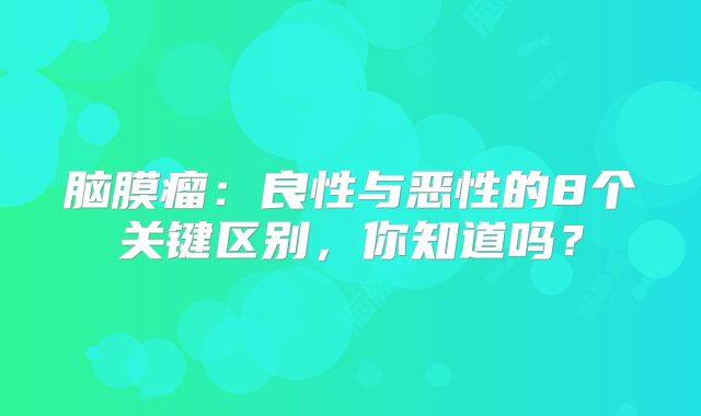 脑膜瘤：良性与恶性的8个关键区别，你知道吗？