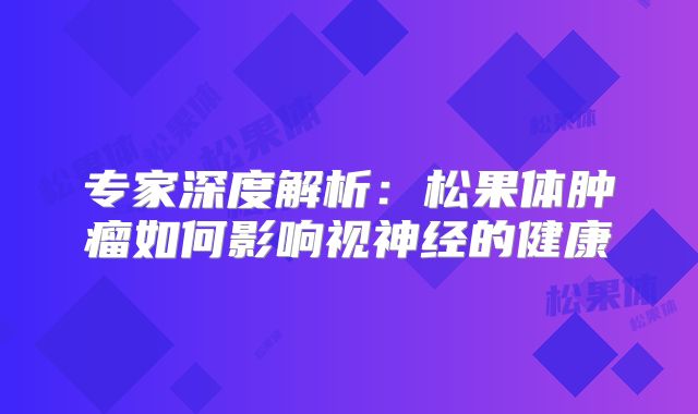 专家深度解析：松果体肿瘤如何影响视神经的健康
