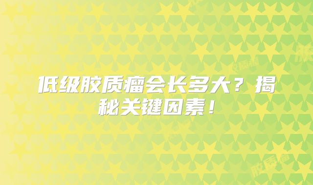低级胶质瘤会长多大？揭秘关键因素！