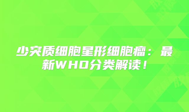 少突质细胞星形细胞瘤：最新WHO分类解读！