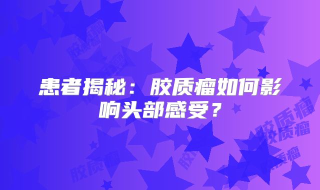 患者揭秘：胶质瘤如何影响头部感受？
