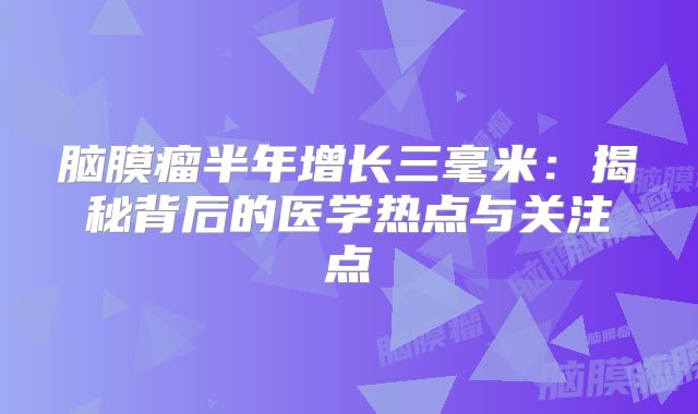 脑膜瘤半年增长三毫米：揭秘背后的医学热点与关注点