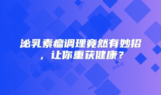 泌乳素瘤调理竟然有妙招，让你重获健康？