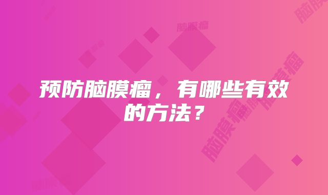 预防脑膜瘤，有哪些有效的方法？