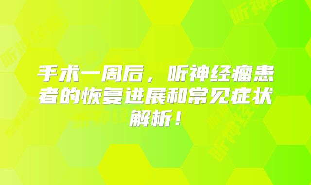 手术一周后，听神经瘤患者的恢复进展和常见症状解析！