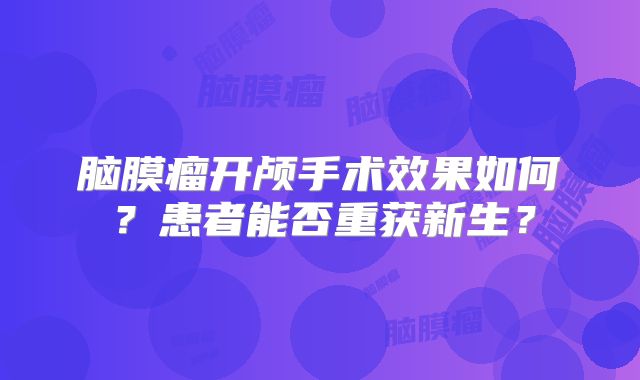 脑膜瘤开颅手术效果如何？患者能否重获新生？