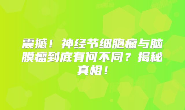 震撼！神经节细胞瘤与脑膜瘤到底有何不同？揭秘真相！