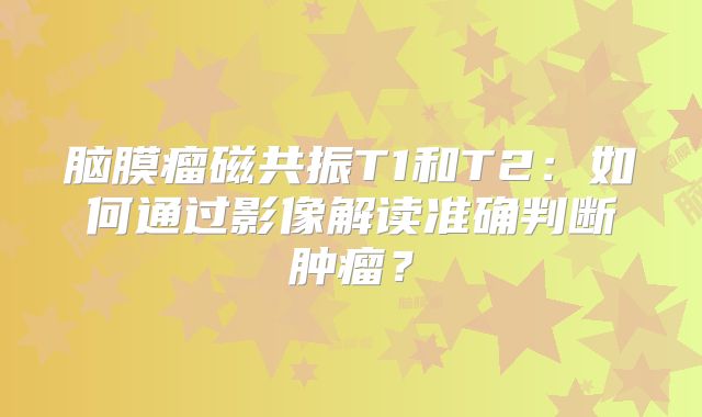 脑膜瘤磁共振T1和T2：如何通过影像解读准确判断肿瘤？
