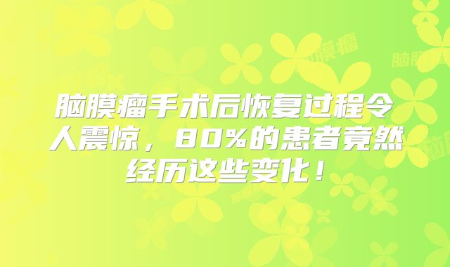 脑膜瘤手术后恢复过程令人震惊，80%的患者竟然经历这些变化！