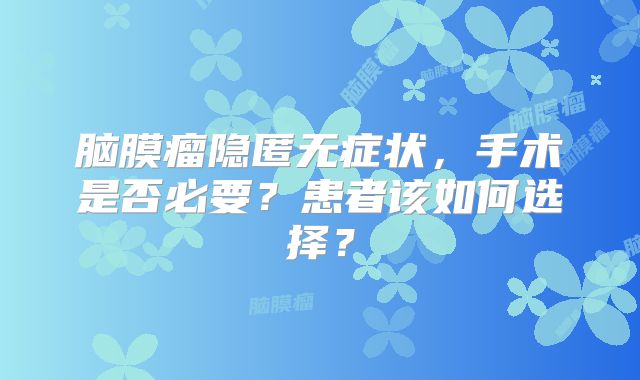 脑膜瘤隐匿无症状，手术是否必要？患者该如何选择？